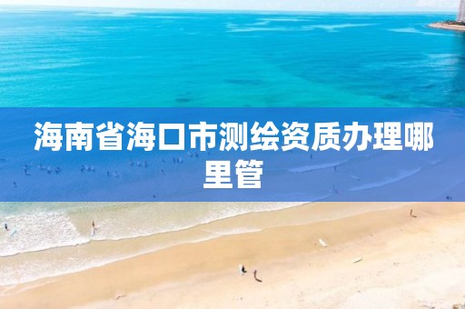 海南省海口市測繪資質辦理哪里管