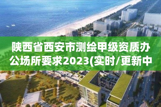 陜西省西安市測繪甲級資質辦公場所要求2023(實時/更新中)