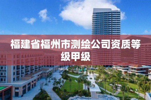 福建省福州市測繪公司資質(zhì)等級甲級