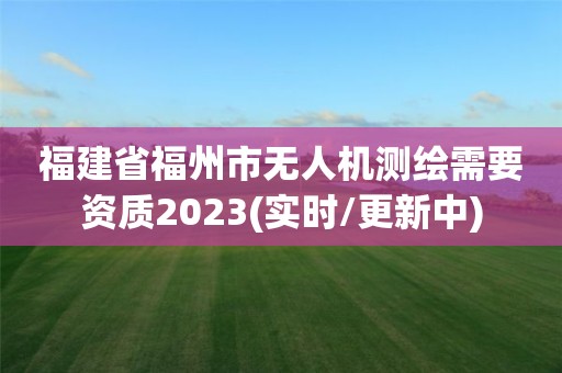 福建省福州市無人機(jī)測繪需要資質(zhì)2023(實(shí)時(shí)/更新中)