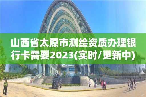 山西省太原市測繪資質(zhì)辦理銀行卡需要2023(實時/更新中)