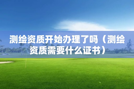 測繪資質(zhì)開始辦理了嗎（測繪資質(zhì)需要什么證書）