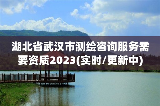 湖北省武漢市測繪咨詢服務需要資質2023(實時/更新中)