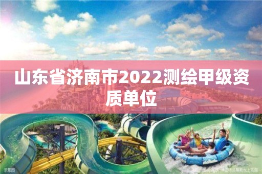 山東省濟(jì)南市2022測(cè)繪甲級(jí)資質(zhì)單位