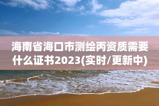 海南省海口市測繪丙資質需要什么證書2023(實時/更新中)