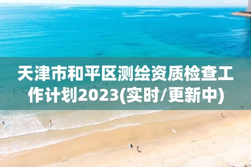 天津市和平區(qū)測(cè)繪資質(zhì)檢查工作計(jì)劃2023(實(shí)時(shí)/更新中)