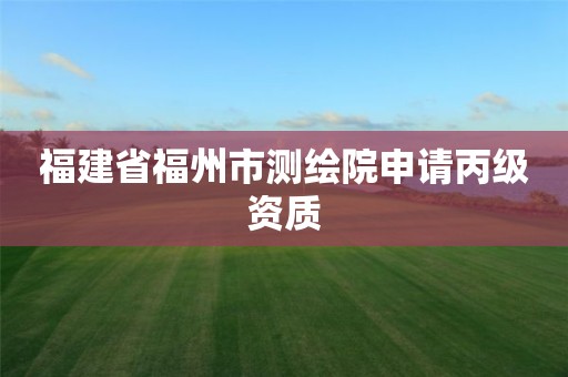 福建省福州市測繪院申請丙級資質