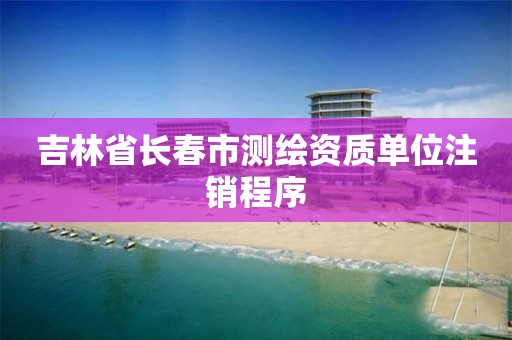 吉林省長(zhǎng)春市測(cè)繪資質(zhì)單位注銷(xiāo)程序