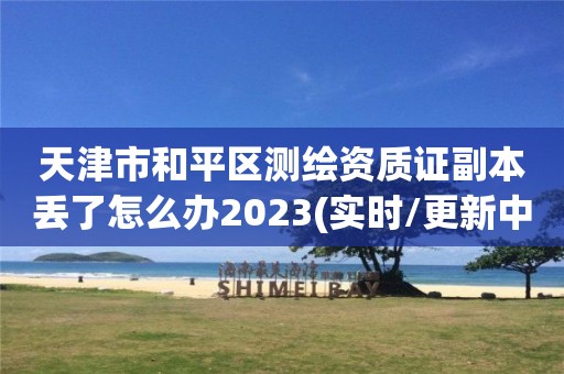 天津市和平區測繪資質證副本丟了怎么辦2023(實時/更新中)