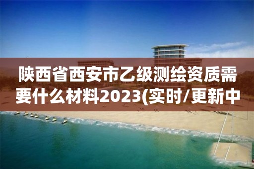 陜西省西安市乙級(jí)測(cè)繪資質(zhì)需要什么材料2023(實(shí)時(shí)/更新中)