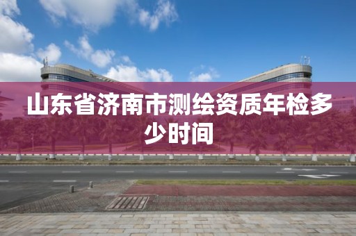 山東省濟南市測繪資質年檢多少時間