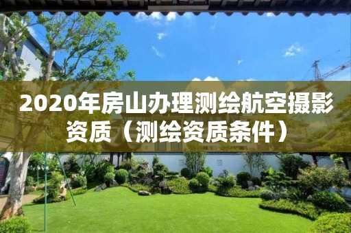 2020年房山辦理測繪航空攝影資質（測繪資質條件）