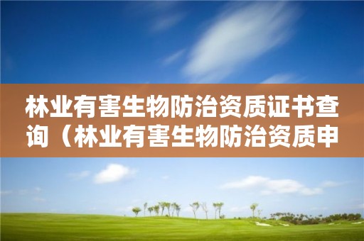 林業(yè)有害生物防治資質(zhì)證書查詢（林業(yè)有害生物防治資質(zhì)申報）