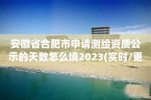 安徽省合肥市申請測繪資質公示的天數怎么填2023(實時/更新中)