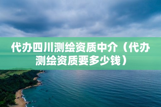 代辦四川測繪資質中介（代辦測繪資質要多少錢）