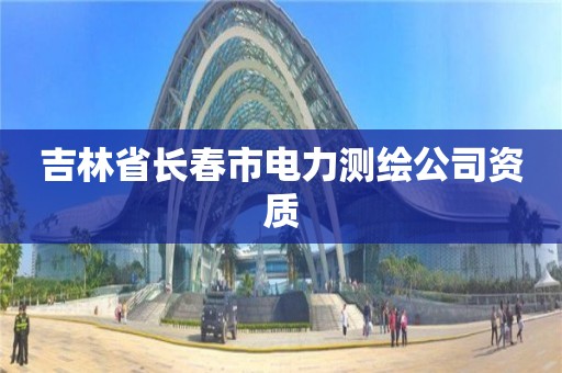 吉林省長春市電力測繪公司資質