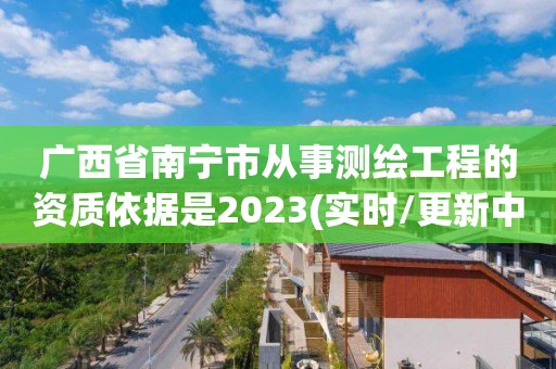 廣西省南寧市從事測繪工程的資質依據是2023(實時/更新中)