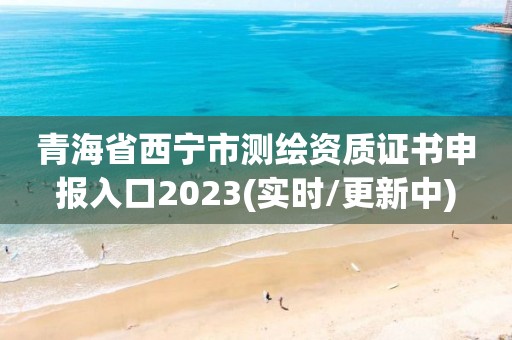 青海省西寧市測繪資質證書申報入口2023(實時/更新中)