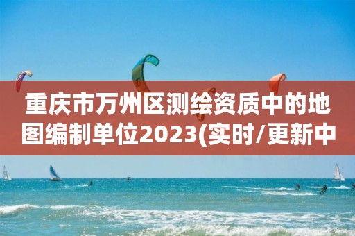 重慶市萬州區測繪資質中的地圖編制單位2023(實時/更新中)