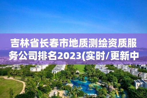 吉林省長春市地質測繪資質服務公司排名2023(實時/更新中)