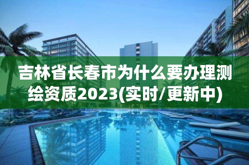 吉林省長春市為什么要辦理測繪資質2023(實時/更新中)