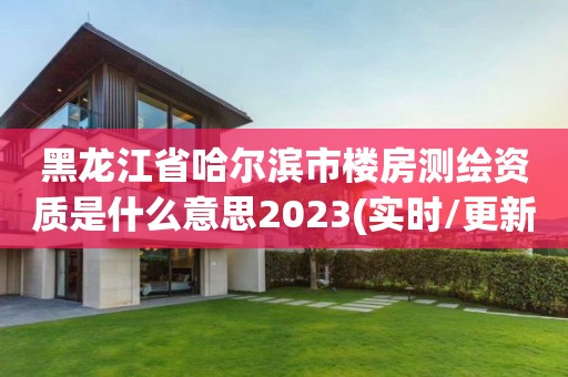 黑龍江省哈爾濱市樓房測繪資質是什么意思2023(實時/更新中)