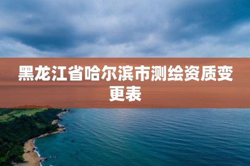 黑龍江省哈爾濱市測(cè)繪資質(zhì)變更表