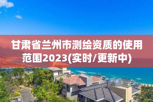 甘肅省蘭州市測繪資質的使用范圍2023(實時/更新中)