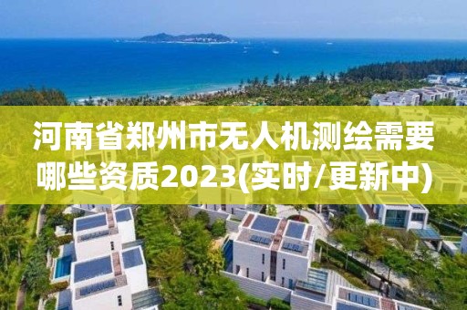 河南省鄭州市無(wú)人機(jī)測(cè)繪需要哪些資質(zhì)2023(實(shí)時(shí)/更新中)