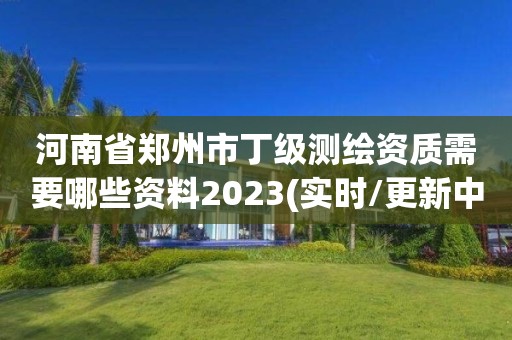 河南省鄭州市丁級測繪資質需要哪些資料2023(實時/更新中)