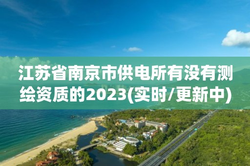 江蘇省南京市供電所有沒有測繪資質(zhì)的2023(實(shí)時(shí)/更新中)