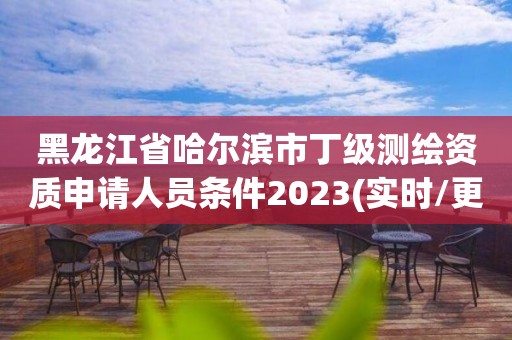 黑龍江省哈爾濱市丁級測繪資質(zhì)申請人員條件2023(實時/更新中)