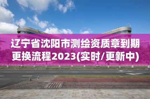 遼寧省沈陽市測繪資質章到期更換流程2023(實時/更新中)