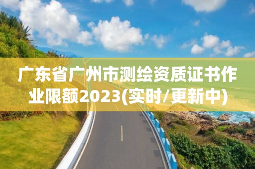 廣東省廣州市測繪資質(zhì)證書作業(yè)限額2023(實(shí)時(shí)/更新中)