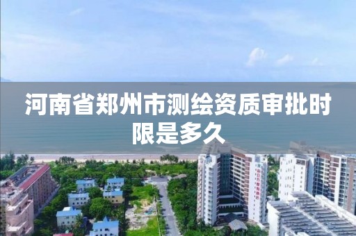 河南省鄭州市測繪資質審批時限是多久