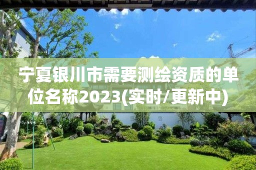 寧夏銀川市需要測繪資質的單位名稱2023(實時/更新中)