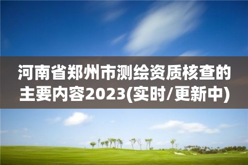 河南省鄭州市測繪資質核查的主要內容2023(實時/更新中)