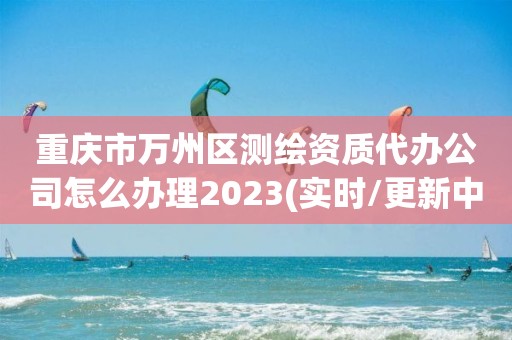 重慶市萬州區(qū)測繪資質(zhì)代辦公司怎么辦理2023(實(shí)時(shí)/更新中)