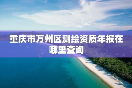 重慶市萬州區測繪資質年報在哪里查詢