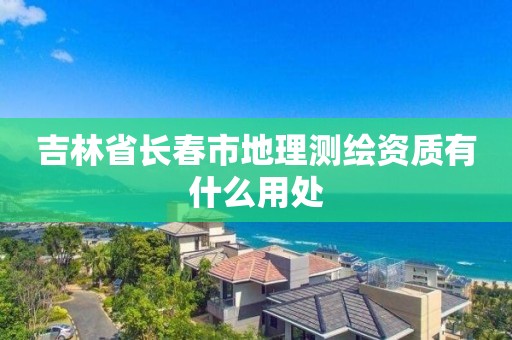 吉林省長春市地理測(cè)繪資質(zhì)有什么用處