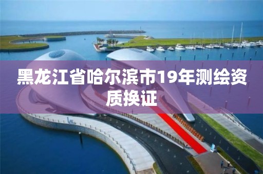 黑龍江省哈爾濱市19年測繪資質(zhì)換證