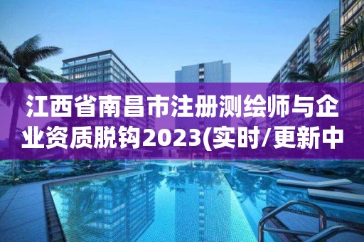 江西省南昌市注冊測繪師與企業資質脫鉤2023(實時/更新中)