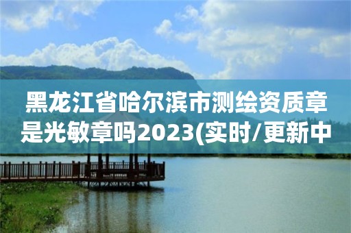 黑龍江省哈爾濱市測繪資質章是光敏章嗎2023(實時/更新中)