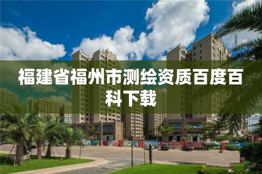 福建省福州市測繪資質百度百科下載