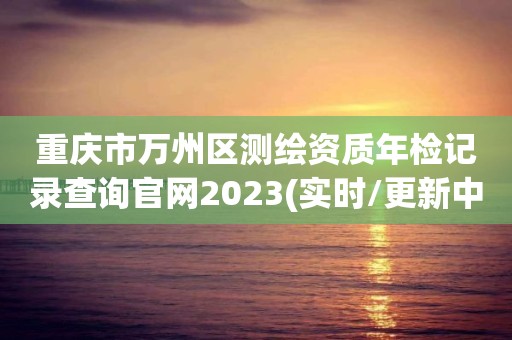 重慶市萬(wàn)州區(qū)測(cè)繪資質(zhì)年檢記錄查詢(xún)官網(wǎng)2023(實(shí)時(shí)/更新中)