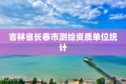 吉林省長春市測繪資質(zhì)單位統(tǒng)計