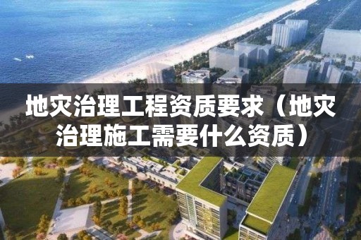 地災治理工程資質要求（地災治理施工需要什么資質）