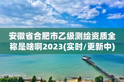 安徽省合肥市乙級測繪資質(zhì)全稱是啥啊2023(實時/更新中)