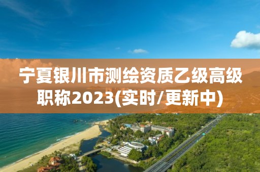 寧夏銀川市測繪資質乙級高級職稱2023(實時/更新中)