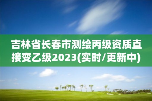 吉林省長春市測繪丙級資質直接變乙級2023(實時/更新中)